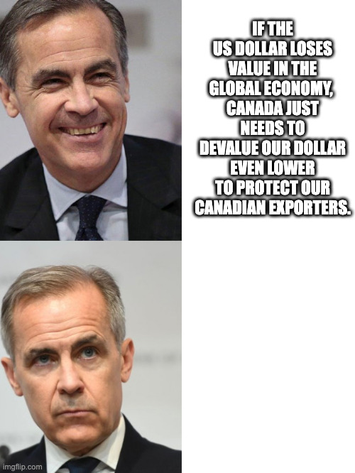 Mark Carney | IF THE US DOLLAR LOSES VALUE IN THE GLOBAL ECONOMY, 
CANADA JUST NEEDS TO DEVALUE OUR DOLLAR EVEN LOWER TO PROTECT OUR CANADIAN EXPORTERS. | image tagged in mark carney | made w/ Imgflip meme maker
