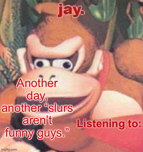 Jay. Updated temp | Another day, another “slurs aren’t funny guys.” | image tagged in jay updated temp | made w/ Imgflip meme maker