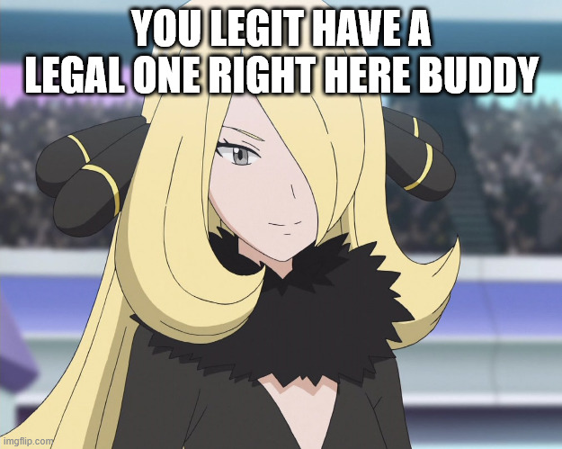 cynthia beautiful | YOU LEGIT HAVE A LEGAL ONE RIGHT HERE BUDDY | image tagged in cynthia beautiful | made w/ Imgflip meme maker