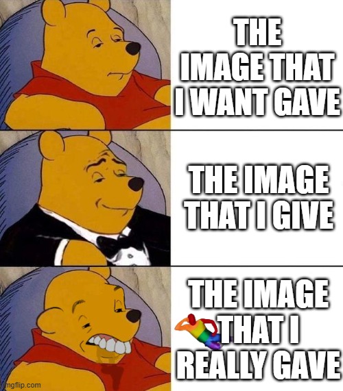 the image vs you | THE IMAGE THAT I WANT GAVE; THE IMAGE THAT I GIVE; THE IMAGE THAT I REALLY GAVE | image tagged in best better blurst | made w/ Imgflip meme maker