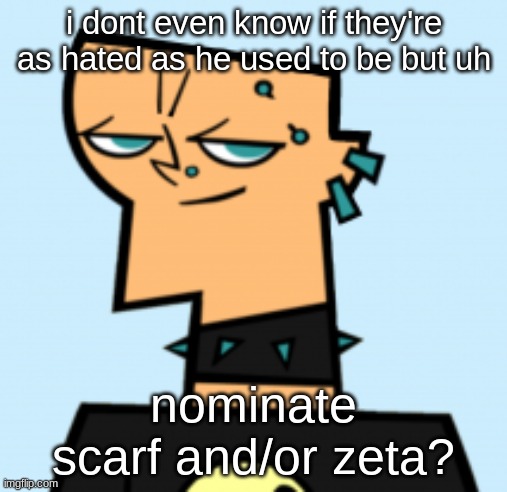duncan | i dont even know if they're as hated as he used to be but uh; nominate scarf and/or zeta? | image tagged in duncan | made w/ Imgflip meme maker