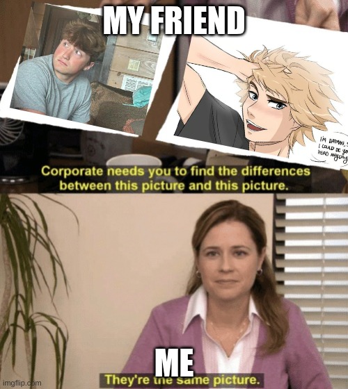 My love life | MY FRIEND; ME | image tagged in corporate needs you to find the differences | made w/ Imgflip meme maker