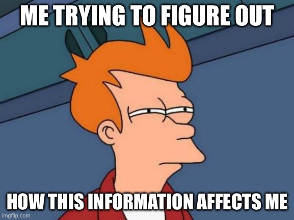 Trying to figure out | ME TRYING TO FIGURE OUT; HOW THIS INFORMATION AFFECTS ME | image tagged in memes,futurama fry,funny | made w/ Imgflip meme maker