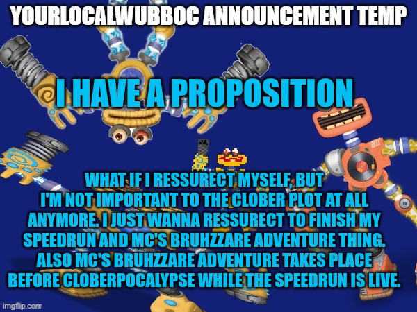 YourLocalWubboc Announcement Temp | I HAVE A PROPOSITION; WHAT IF I RESSURECT MYSELF, BUT I'M NOT IMPORTANT TO THE CLOBER PLOT AT ALL ANYMORE. I JUST WANNA RESSURECT TO FINISH MY SPEEDRUN AND MC'S BRUHZZARE ADVENTURE THING. ALSO MC'S BRUHZZARE ADVENTURE TAKES PLACE BEFORE CLOBERPOCALYPSE WHILE THE SPEEDRUN IS LIVE. | image tagged in yourlocalwubboc announcement temp | made w/ Imgflip meme maker