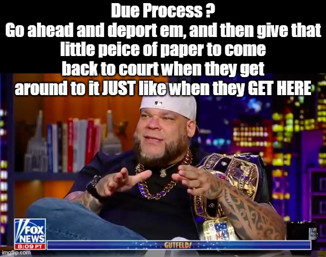 Genius | Due Process ?
Go ahead and deport em, and then give that little peice of paper to come back to court when they get around to it JUST like when they GET HERE | image tagged in tyrus on due process meme | made w/ Imgflip meme maker