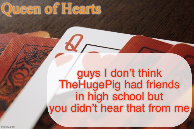 He fr hating on school like it’s not the best years of your life. It’s pre-taxes for crying out loud. | guys I don’t think TheHugePig had friends in high school but you didn’t hear that from me | image tagged in queen of hearts announcement | made w/ Imgflip meme maker