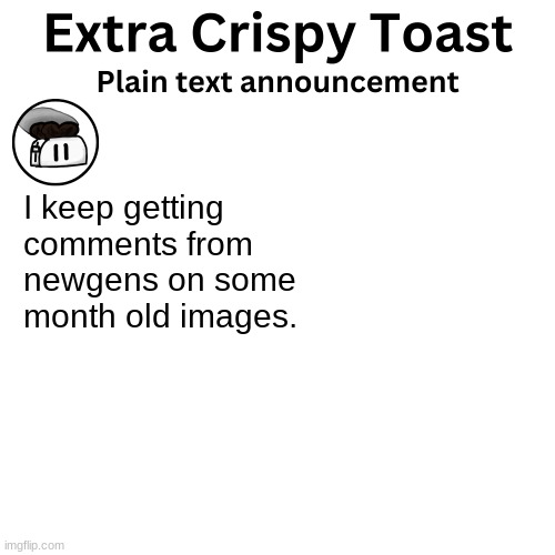 Just got one rn. | I keep getting comments from newgens on some month old images. | image tagged in extra_crispy_toast plain text announcement template | made w/ Imgflip meme maker