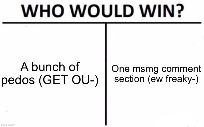 Ponder | A bunch of pedos (GET OU-); One msmg comment section (ew freaky-) | image tagged in memes,who would win | made w/ Imgflip meme maker