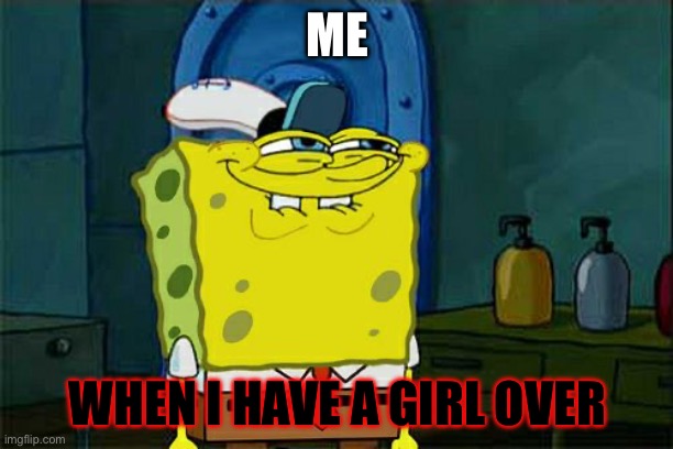 Don't You Squidward | ME; WHEN I HAVE A GIRL OVER | image tagged in memes,don't you squidward | made w/ Imgflip meme maker