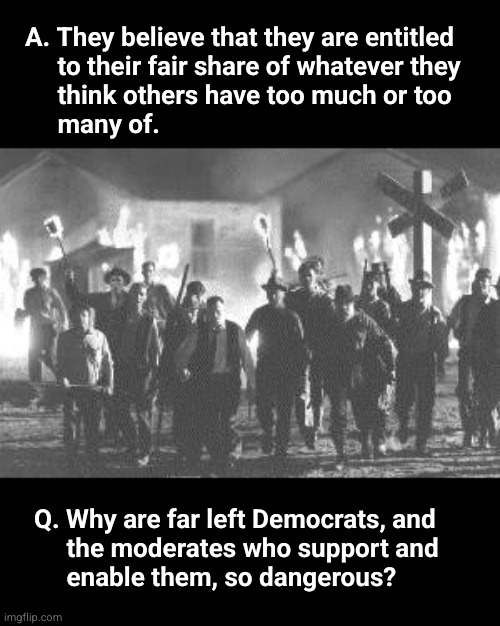 Far left Democrats and the moderates who who support and enable them | A. They believe that they are entitled
     to their fair share of whatever they
     think others have too much or too
     many of. Q. Why are far left Democrats, and
     the moderates who support and 
     enable them, so dangerous? | image tagged in redistribution of wealth | made w/ Imgflip meme maker