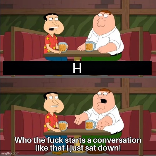 H | H | image tagged in who the f k starts a conversation like that i just sat down | made w/ Imgflip meme maker