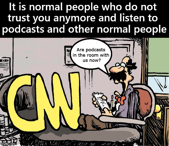 People using podcasts instead of mainstream media and their agenda. | It is normal people who do not 
trust you anymore and listen to 
podcasts and other normal people; Are podcasts 
in the room with 
us now? | image tagged in politics,podcast | made w/ Imgflip meme maker
