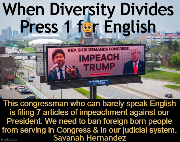Fun Fact: This Democrat Rep Under Fire for Dog, Monkey Abuse in Bankruptcy Scandal | When Diversity Divides 
Press 1 for English; 🥺; This congressman who can barely speak English 

is filing 7 articles of impeachment against our 

President. We need to ban foreign born people 

from serving in Congress & in our judicial system. Savanah Hernandez | image tagged in democrat,congress,impeach trump,press 1 for english,political humor,diversity | made w/ Imgflip meme maker