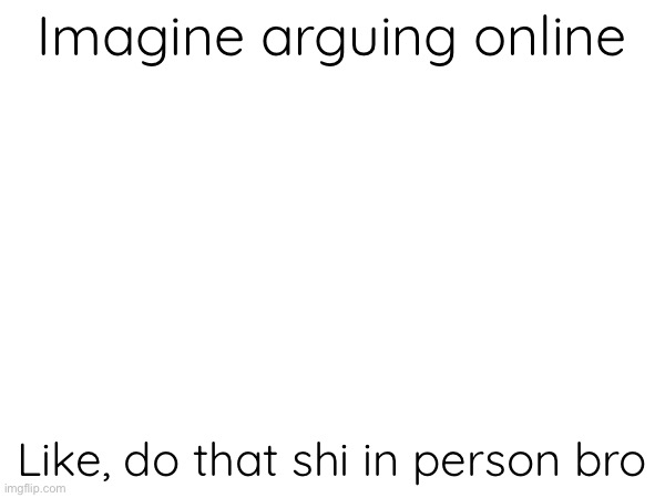 Imagine arguing online; Like, do that shi in person bro | made w/ Imgflip meme maker