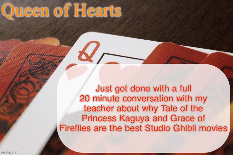 I got choked up and almost started crying just talking about Grave of Fireflies | Just got done with a full 20 minute conversation with my teacher about why Tale of the Princess Kaguya and Grace of Fireflies are the best Studio Ghibli movies | image tagged in queen of hearts announcement | made w/ Imgflip meme maker