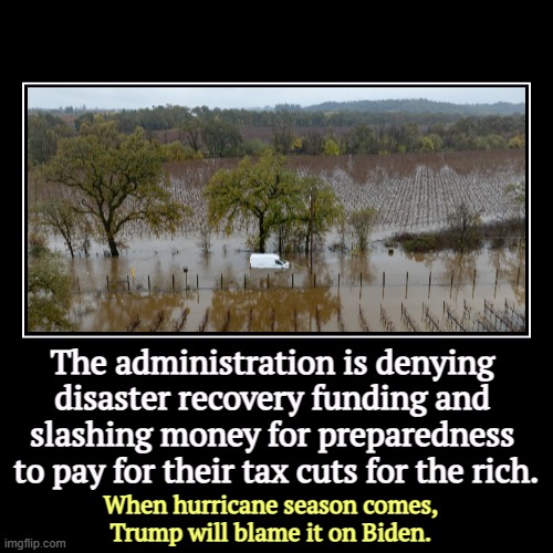 The administration is denying 
disaster recovery funding and 
slashing money for preparedness 
to pay for their tax cuts for the rich. | Whe | image tagged in funny,demotivationals,trump,disaster,fema,tax cuts for the rich | made w/ Imgflip demotivational maker