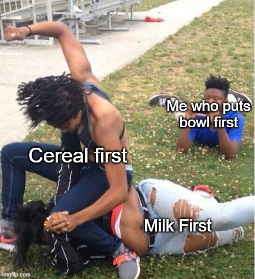 Guy recording a fight | Me who puts bowl first; Cereal first; Milk First | image tagged in guy recording a fight | made w/ Imgflip meme maker