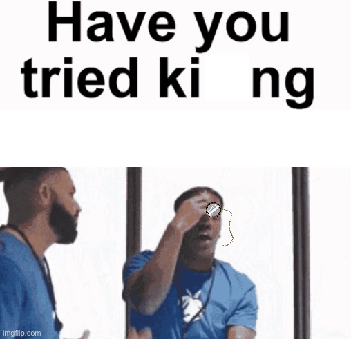 have you tried king | image tagged in have you tried killing yourself | made w/ Imgflip meme maker