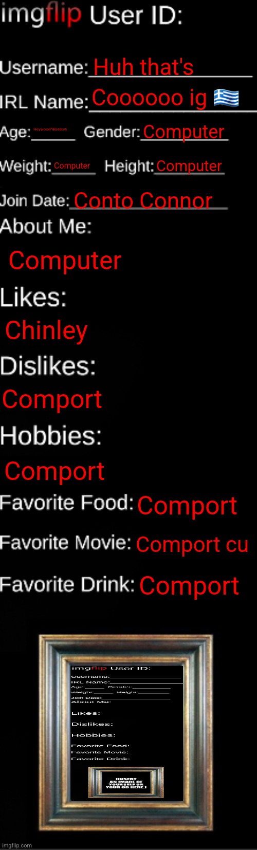 imgflip ID Card | Huh that's; Coooooo ig 🇬🇷; Heywood^Baddow; Computer; Computer; Computer; Conto Connor; Computer; Chinley; Comport; Comport; Comport; Comport cu; Comport | image tagged in imgflip id card | made w/ Imgflip meme maker
