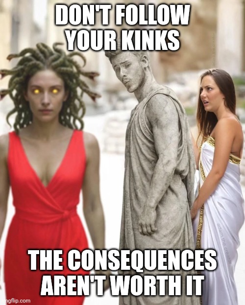 Kink Consequences | DON'T FOLLOW YOUR KINKS; THE CONSEQUENCES AREN'T WORTH IT | image tagged in cheating with medusa,funny memes,kinky,consequences | made w/ Imgflip meme maker