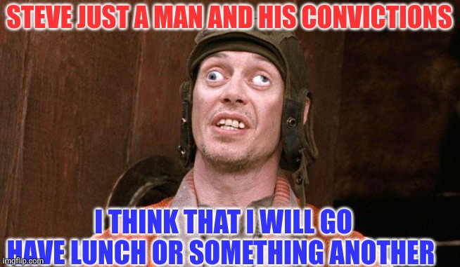 A man and his convictions | STEVE JUST A MAN AND HIS CONVICTIONS; I THINK THAT I WILL GO HAVE LUNCH OR SOMETHING ANOTHER | image tagged in steve buschemi crazy euws,funny memes | made w/ Imgflip meme maker