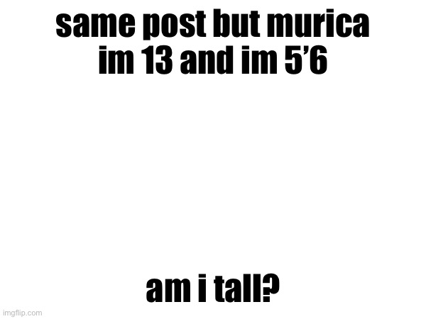 same post but murica
im 13 and im 5’6; am i tall? | made w/ Imgflip meme maker