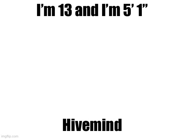 I’m 13 and I’m 5’ 1”; Hivemind | made w/ Imgflip meme maker