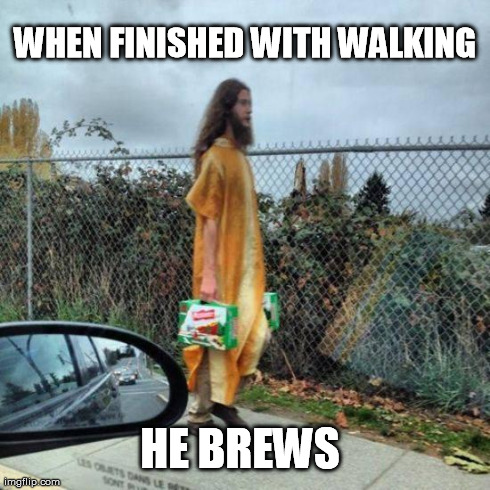 PoutineJesus | WHEN FINISHED WITH WALKING HE BREWS | image tagged in poutinejesus | made w/ Imgflip meme maker