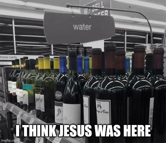 Jesus was Here | I THINK JESUS WAS HERE | image tagged in water or wine,jesus christ,funny memes,blasphemy,religion | made w/ Imgflip meme maker