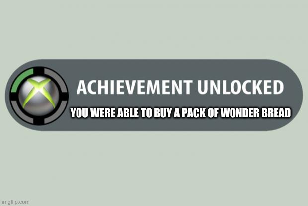 achievement unlocked | YOU WERE ABLE TO BUY A PACK OF WONDER BREAD | image tagged in achievement unlocked | made w/ Imgflip meme maker