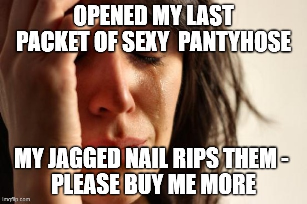 Pantyhose 27 | OPENED MY LAST PACKET OF SEXY  PANTYHOSE; MY JAGGED NAIL RIPS THEM - 
PLEASE BUY ME MORE | image tagged in memes,pantyhose,funny,strumpfhose,collant,tights | made w/ Imgflip meme maker
