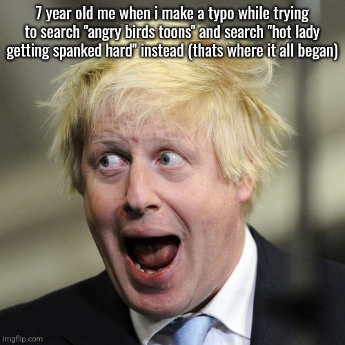 Boris Johnson | 7 year old me when i make a typo while trying to search "angry birds toons" and search "hot lady getting spanked hard" instead (thats where it all began) | image tagged in boris johnson | made w/ Imgflip meme maker