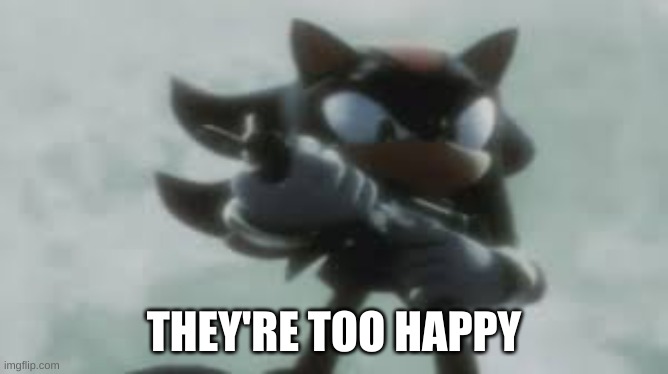 Shadow the hedgehog with a gun | THEY'RE TOO HAPPY | image tagged in shadow the hedgehog with a gun | made w/ Imgflip meme maker