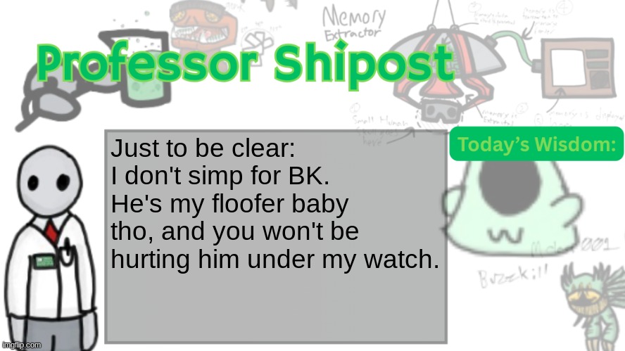 Professor Shitpost's anouncement template Ver. 2 | Just to be clear: I don't simp for BK. He's my floofer baby tho, and you won't be hurting him under my watch. | image tagged in professor shitpost's anouncement template ver 2 | made w/ Imgflip meme maker