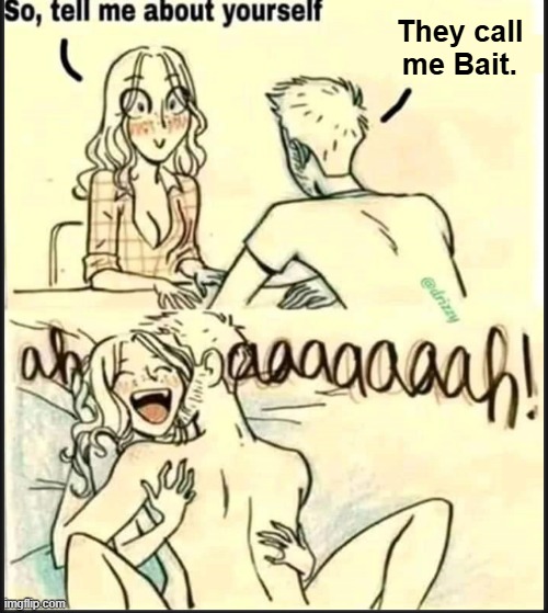 . | They call me Bait. | image tagged in tell me about yourself better | made w/ Imgflip meme maker
