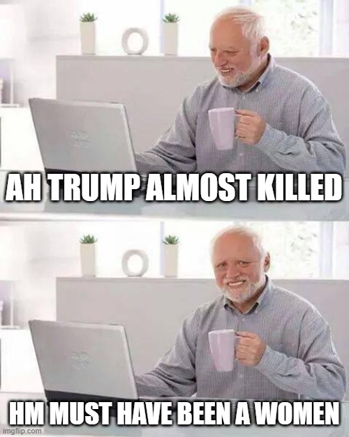 facts | AH TRUMP ALMOST KILLED; HM MUST HAVE BEEN A WOMEN | image tagged in memes,hide the pain harold | made w/ Imgflip meme maker