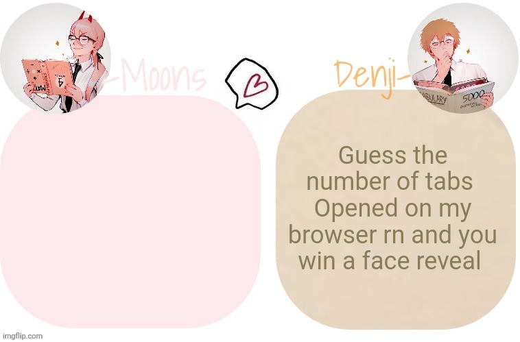 it's ok kitten | Guess the number of tabs 
Opened on my browser rn and you win a face reveal | image tagged in moons x denji announcement template | made w/ Imgflip meme maker