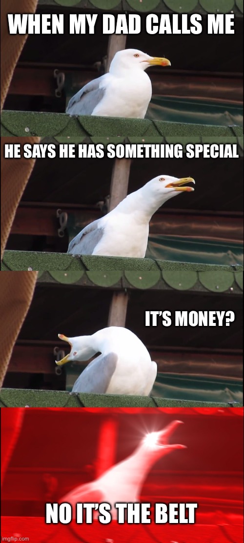 Yes! | WHEN MY DAD CALLS ME; HE SAYS HE HAS SOMETHING SPECIAL; IT’S MONEY? NO IT’S THE BELT | image tagged in memes,inhaling seagull | made w/ Imgflip meme maker