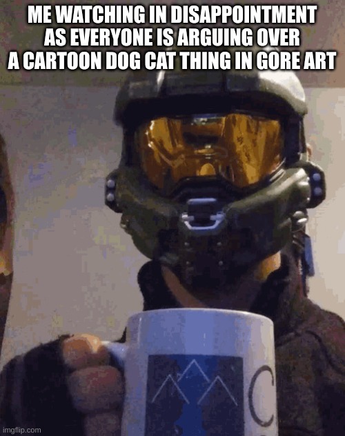 Chief's morning | ME WATCHING IN DISAPPOINTMENT AS EVERYONE IS ARGUING OVER A CARTOON DOG CAT THING IN GORE ART | image tagged in chief's morning | made w/ Imgflip meme maker