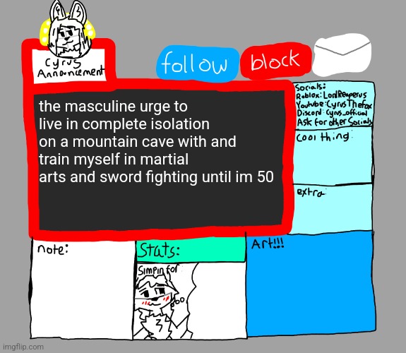 CyrusTheFox announcement template | the masculine urge to live in complete isolation on a mountain cave with and train myself in martial arts and sword fighting until im 50 | image tagged in cyrusthefox announcement template | made w/ Imgflip meme maker