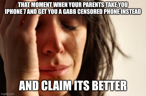 First World Problems | THAT MOMENT WHEN YOUR PARENTS TAKE YOU IPHONE 7 AND GET YOU A GABB CENSORED PHONE INSTEAD; AND CLAIM ITS BETTER | image tagged in memes,first world problems | made w/ Imgflip meme maker