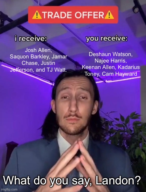 Trade Offer | Josh Allen, Saquon Barkley, Jamar Chase, Justin Jefferson, and TJ Watt. Deshaun Watson, Najee Harris, Keenan Allen, Kadarius Toney, Cam Hayward; What do you say, Landon? | image tagged in trade offer | made w/ Imgflip meme maker