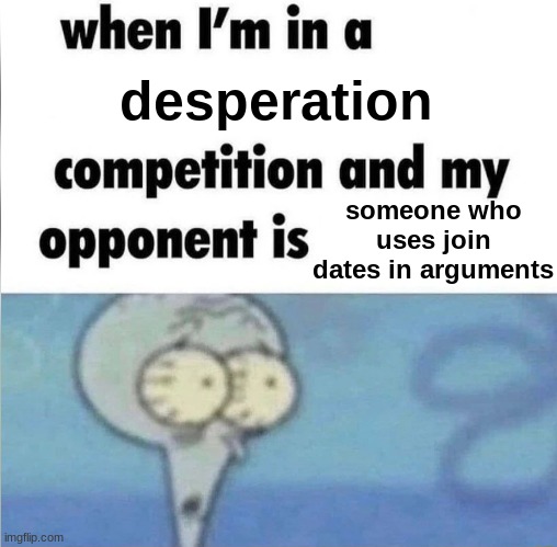 desperation someone who uses join dates in arguments | image tagged in whe i'm in a competition and my opponent is | made w/ Imgflip meme maker