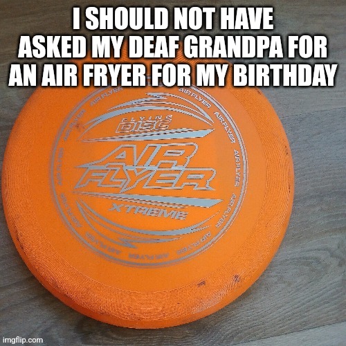 I SHOULD NOT HAVE ASKED MY DEAF GRANDPA FOR AN AIR FRYER FOR MY BIRTHDAY | image tagged in bruh | made w/ Imgflip meme maker
