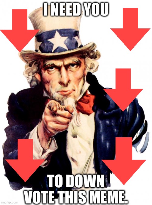 Uncle Sam | I NEED YOU; TO DOWN VOTE THIS MEME. | image tagged in memes,uncle sam | made w/ Imgflip meme maker