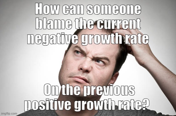 Growth rate | How can someone blame the current negative growth rate; On the previous positive growth rate? | image tagged in confused | made w/ Imgflip meme maker