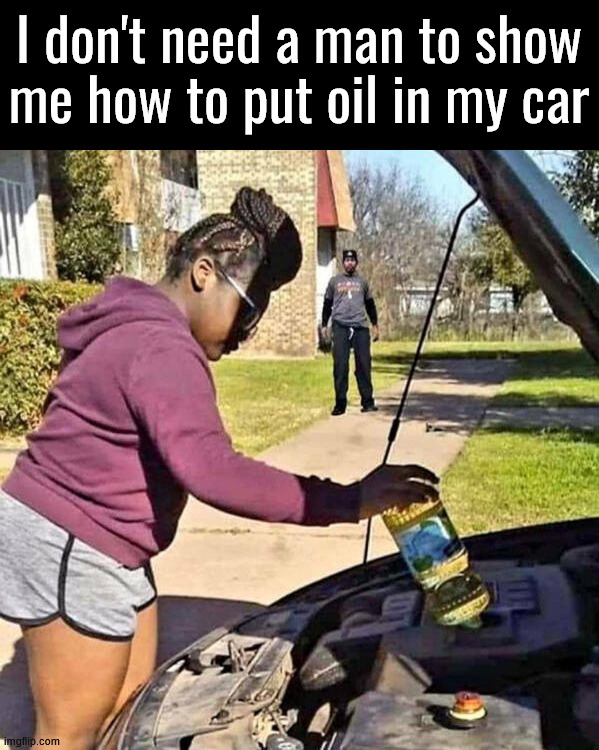 Not cooking oil | I don't need a man to show me how to put oil in my car | image tagged in oil | made w/ Imgflip meme maker