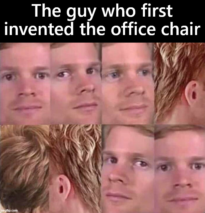 I am sure they spun on the chair | The guy who first invented the office chair | image tagged in office chair,invented | made w/ Imgflip meme maker