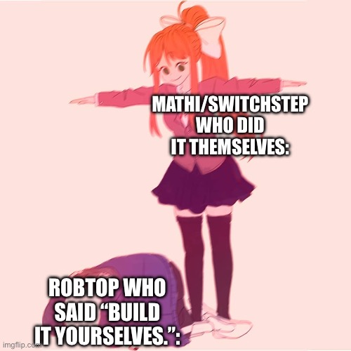 Explorers Lore | MATHI/SWITCHSTEP WHO DID IT THEMSELVES:; ROBTOP WHO SAID “BUILD IT YOURSELVES.”: | image tagged in monika t-posing on sans,geometry dash | made w/ Imgflip meme maker
