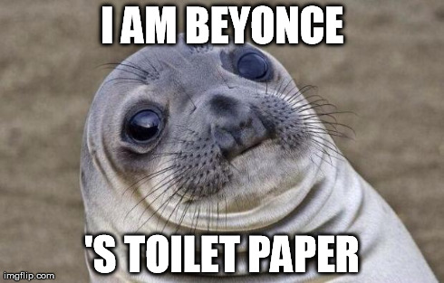Awkward Moment Sealion Meme | I AM BEYONCE 'S TOILET PAPER | image tagged in memes,awkward moment sealion | made w/ Imgflip meme maker